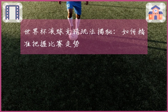 世界杯滚球竞猜玩法揭秘：如何精准把握比赛走势