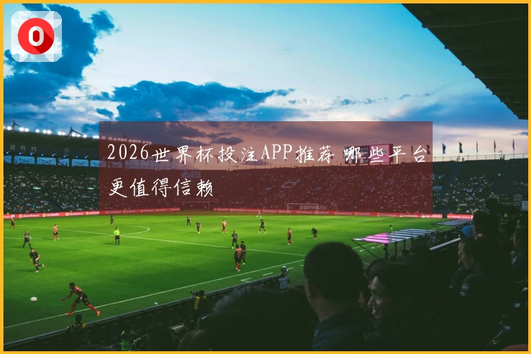 2026世界杯投注APP推荐 哪些平台更值得信赖