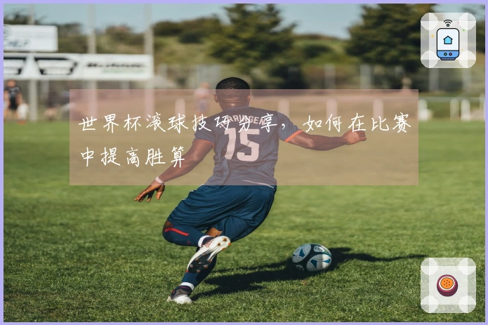 世界杯滚球技巧分享，如何在比赛中提高胜算