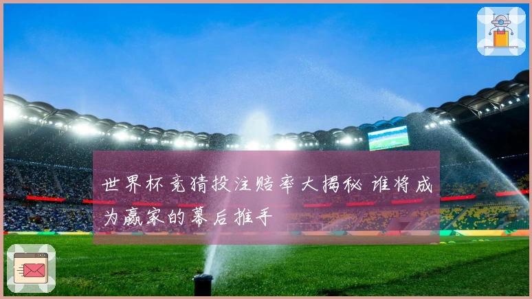 世界杯竞猜投注赔率大揭秘 谁将成为赢家的幕后推手