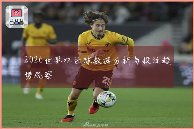 2026世界杯让球数据分析与投注趋势观察