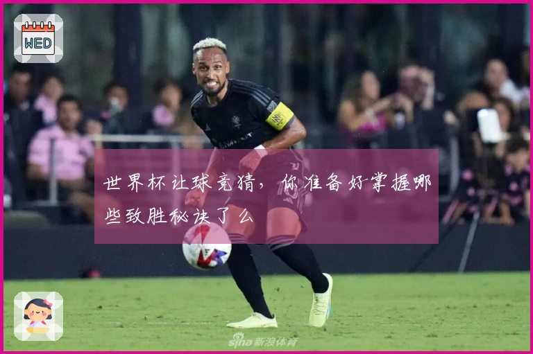 世界杯让球竞猜，你准备好掌握哪些致胜秘诀了么