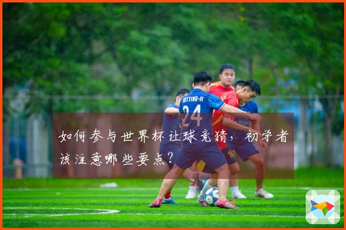 如何参与世界杯让球竞猜,初学者该注意哪些要点?