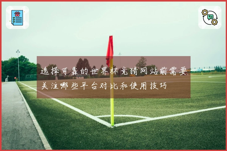 选择可靠的世界杯竞猜网站前需要关注哪些平台对比和使用技巧