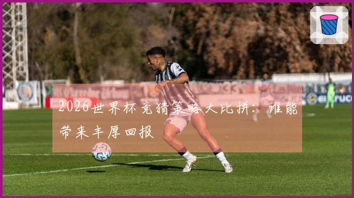 2026世界杯竞猜策略大比拼：谁能带来丰厚回报