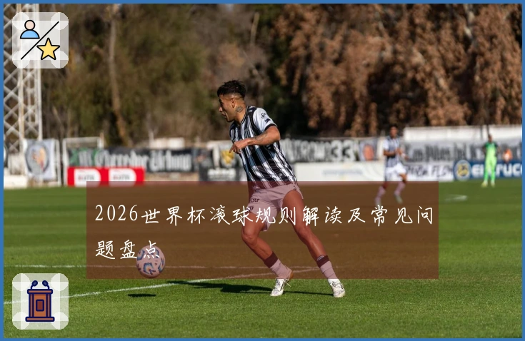 2026世界杯滚球规则解读及常见问题盘点