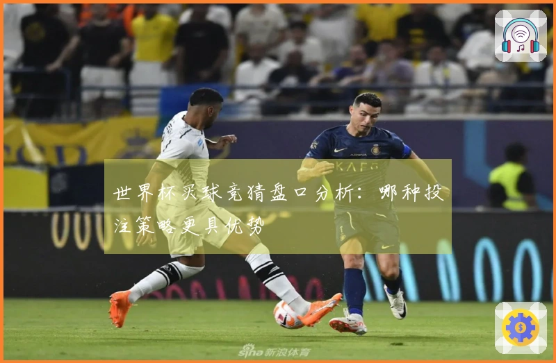世界杯买球竞猜盘口分析：哪种投注策略更具优势