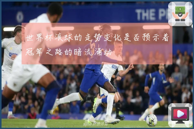 世界杯滚球的走势变化是否预示着冠军之路的暗流涌动