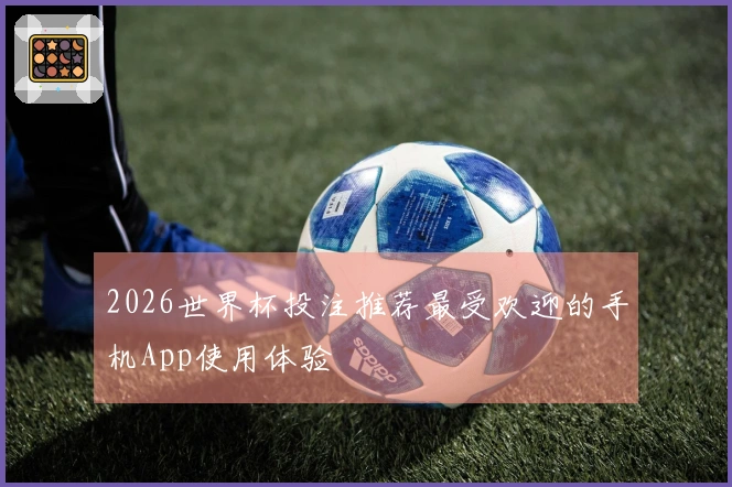 2026世界杯投注推荐最受欢迎的手机App使用体验