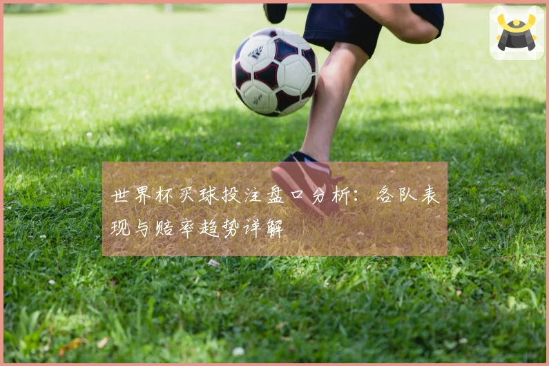 世界杯买球投注盘口分析：各队表现与赔率趋势详解