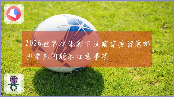 2026世界杯体彩下注前需要留意哪些常见问题和注意事项