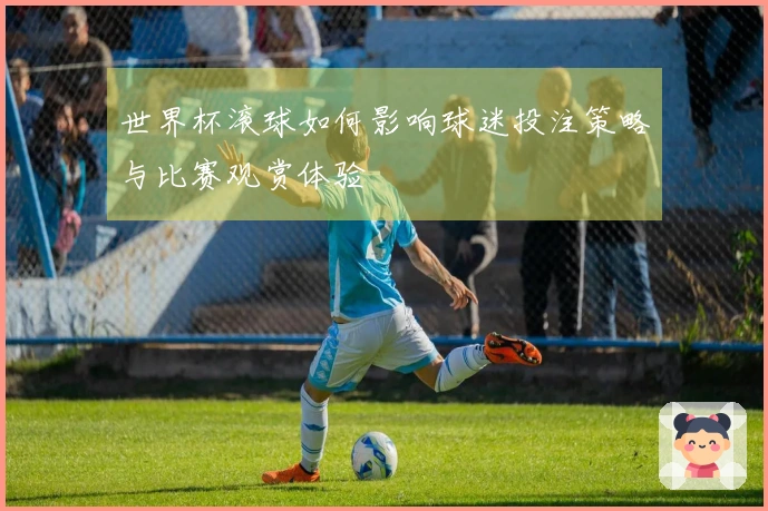 世界杯滚球如何影响球迷投注策略与比赛观赏体验