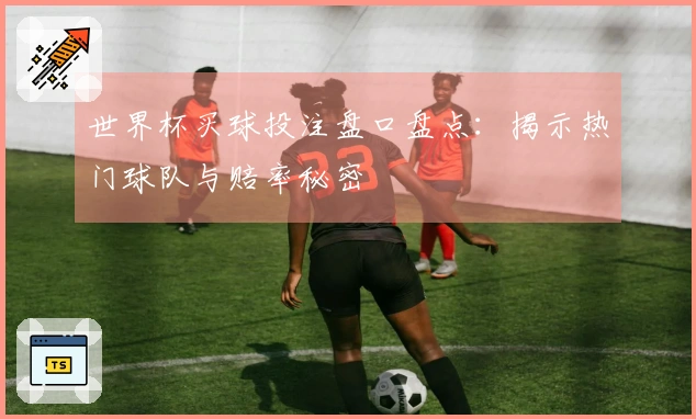 世界杯买球投注盘口盘点：揭示热门球队与赔率秘密