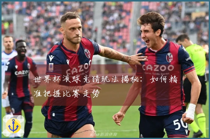 世界杯滚球竞猜玩法揭秘：如何精准把握比赛走势