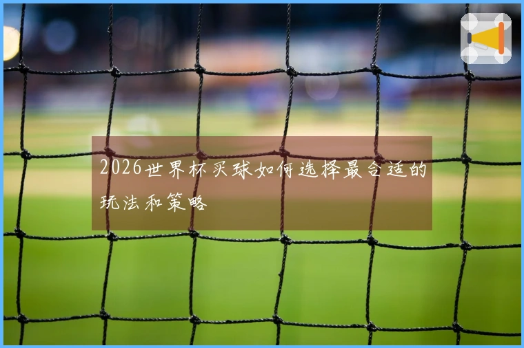 2026世界杯买球如何选择最合适的玩法和策略