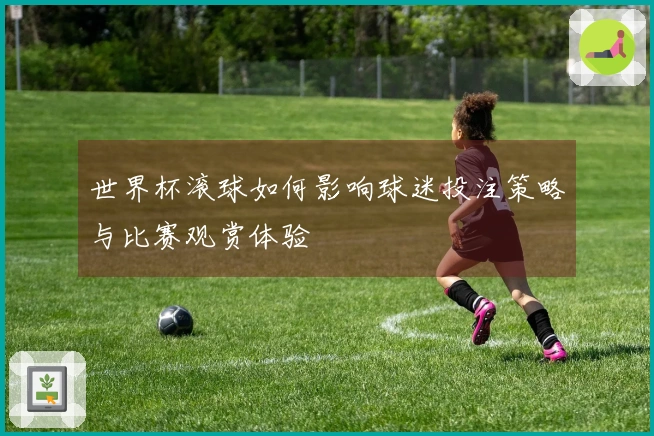 世界杯滚球如何影响球迷投注策略与比赛观赏体验