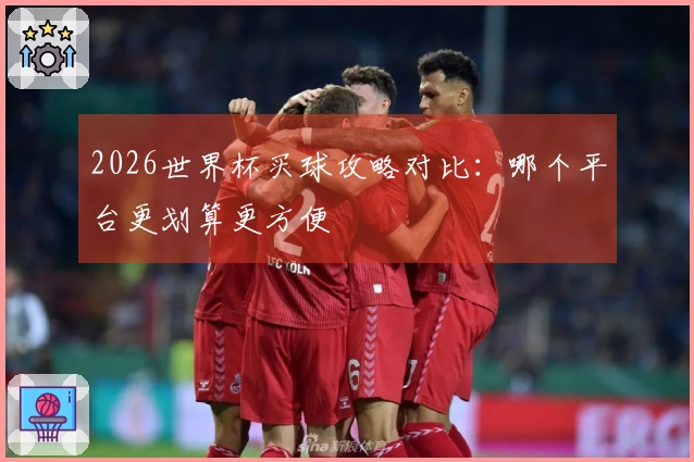2026世界杯买球攻略对比：哪个平台更划算更方便