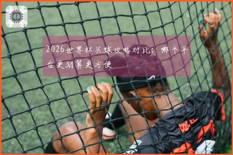 2026世界杯买球攻略对比：哪个平台更划算更方便