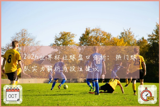 2026世界杯让球盘口分析：热门球队实力解析与投注建议