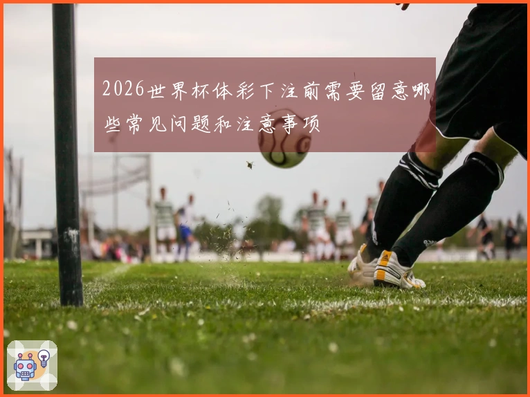 2026世界杯体彩下注前需要留意哪些常见问题和注意事项