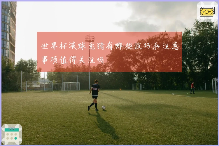 世界杯滚球竞猜有哪些技巧和注意事项值得关注吗