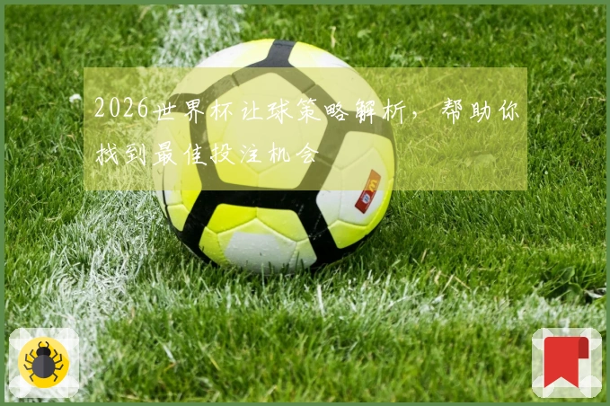 2026世界杯让球策略解析,帮助你找到最佳投注机会