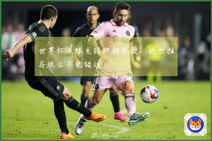 世界杯滚球竞猜热潮来袭，这些推荐玩法不能错过