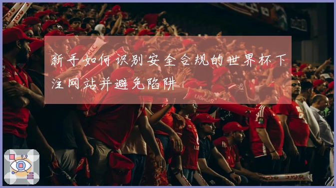 新手如何识别安全合规的世界杯下注网站并避免陷阱