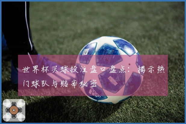 世界杯买球投注盘口盘点:揭示热门球队与赔率秘密
