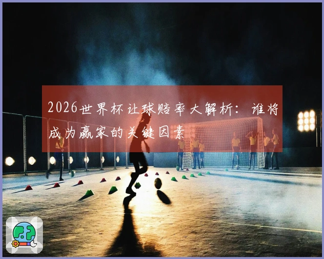 2026世界杯让球赔率大解析：谁将成为赢家的关键因素