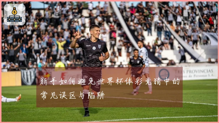 新手如何避免世界杯体彩竞猜中的常见误区与陷阱