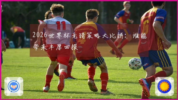 2026世界杯竞猜策略大比拼：谁能带来丰厚回报