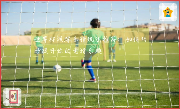 世界杯滚球竞猜玩法推荐：如何巧妙提升你的竞猜乐趣