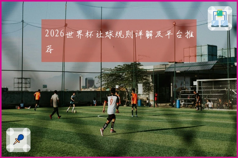 2026世界杯让球规则详解及平台推荐